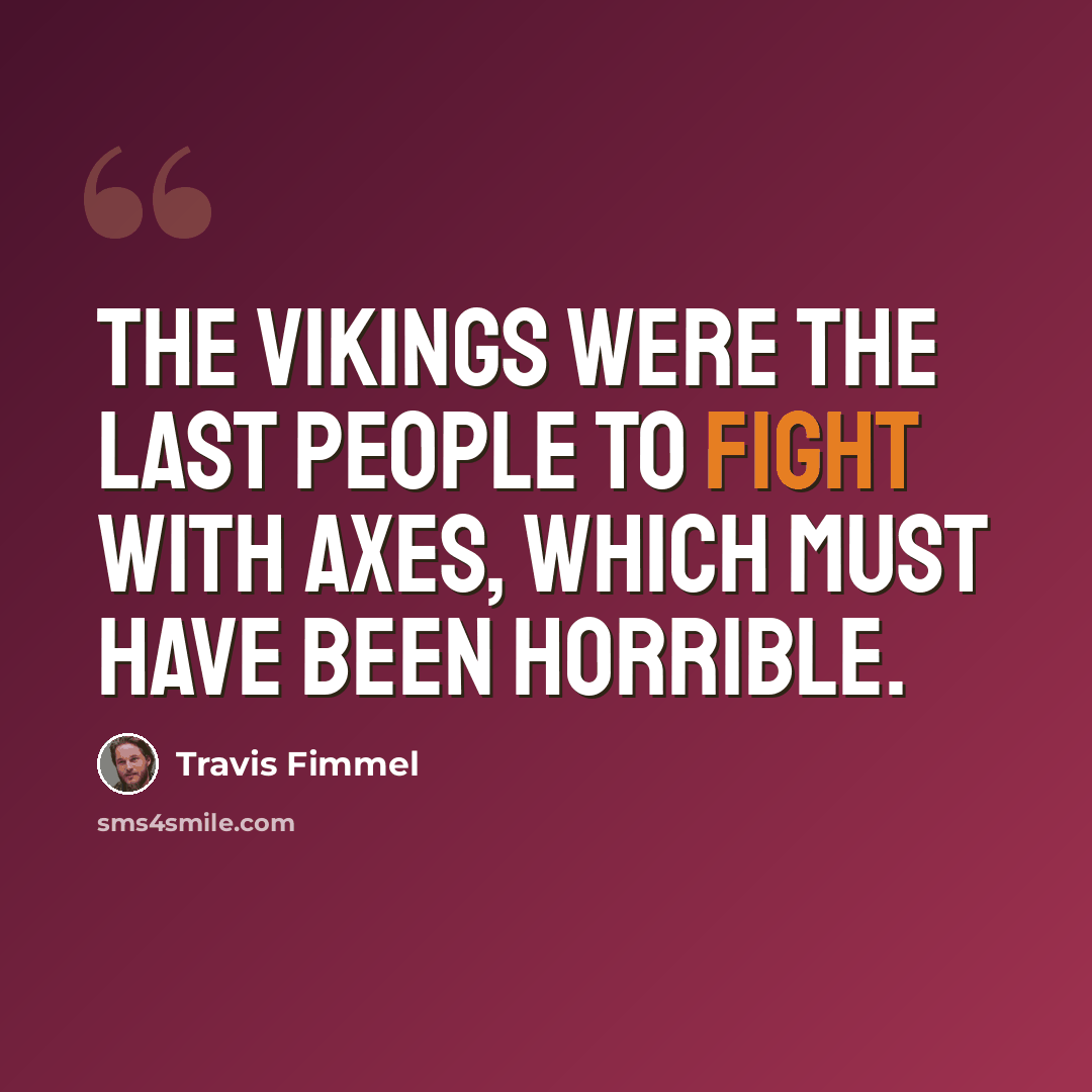 “The Vikings were the last people to fight with axes, which must have been horrible.” quote by Travis Fimmel