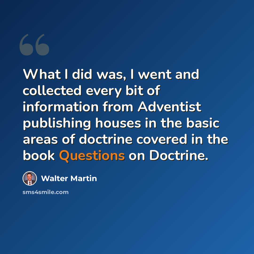 “What I did was, I went and collected every bit of information from Adventist publishing houses in the basic areas of doctrine covered in the book Questions on Doctrine.” quote by Walter Martin