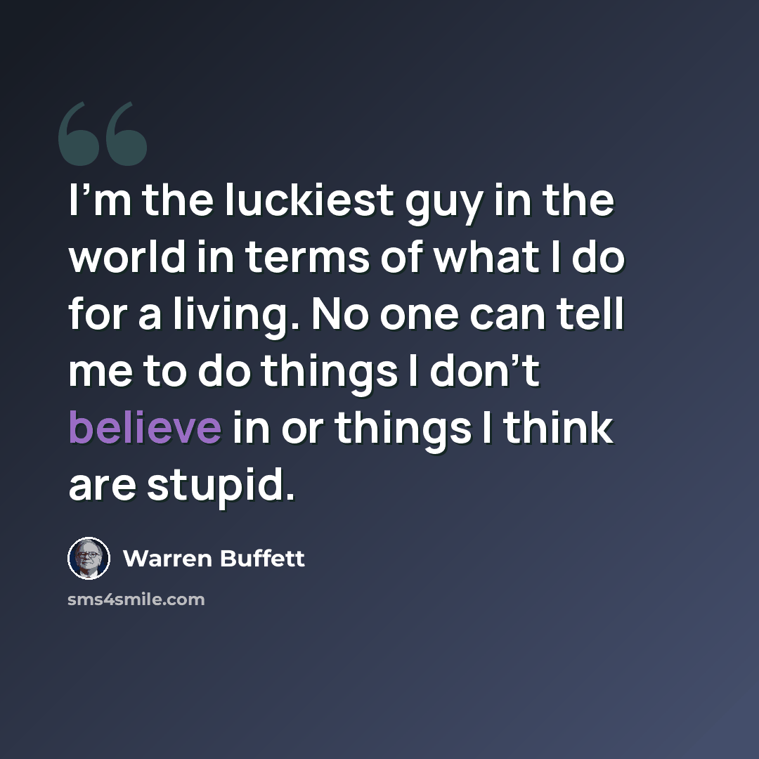 “I'm the luckiest guy in the world in terms of what I do for a living. No one can tell me to do things I don't believe in or things I think are stupid.” quote by Warren Buffett