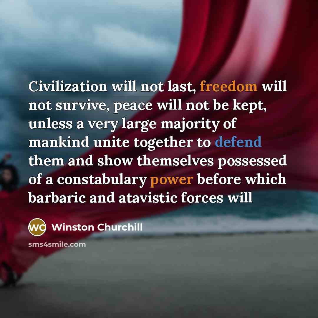 “Civilization will not last, freedom will not survive, peace will not be kept, unless a very large majority of mankind unite together to defend them and show themselves possessed of a constabulary power before which barbaric and atavistic forces will” quote by Winston Churchill
