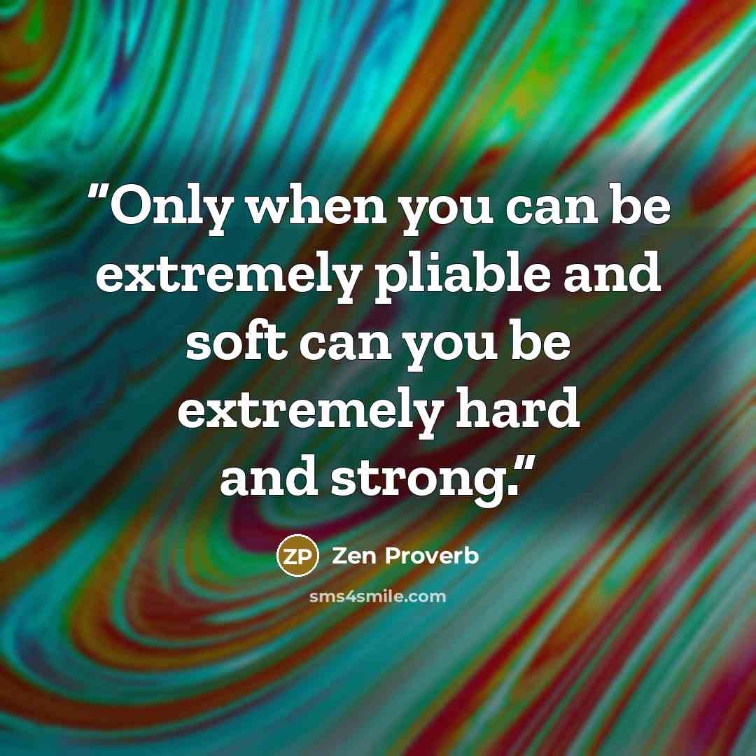 “Only when you can be extremely pliable and soft can you be extremely hard and strong.” quote by Zen Proverb