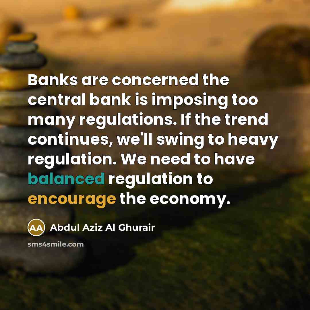 “Banks are concerned the central bank is imposing too many regulations. If the trend continues, we'll swing to heavy regulation. We need to have balanced regulation to encourage the economy.” quote by Abdul Aziz Al Ghurair