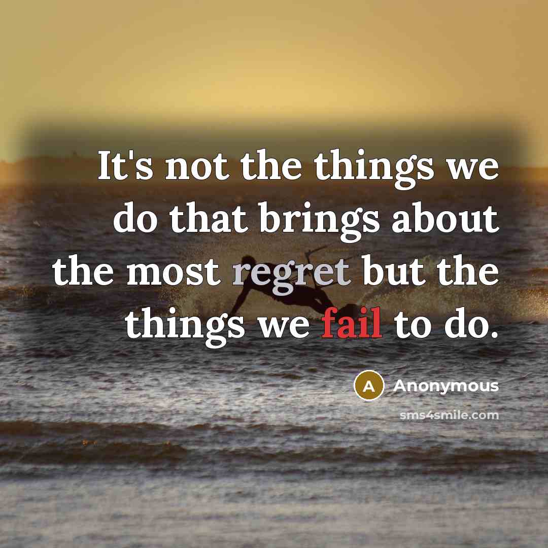 “It's not the things we do that brings about the most regret but the things we fail to do.” quote by Anonymous