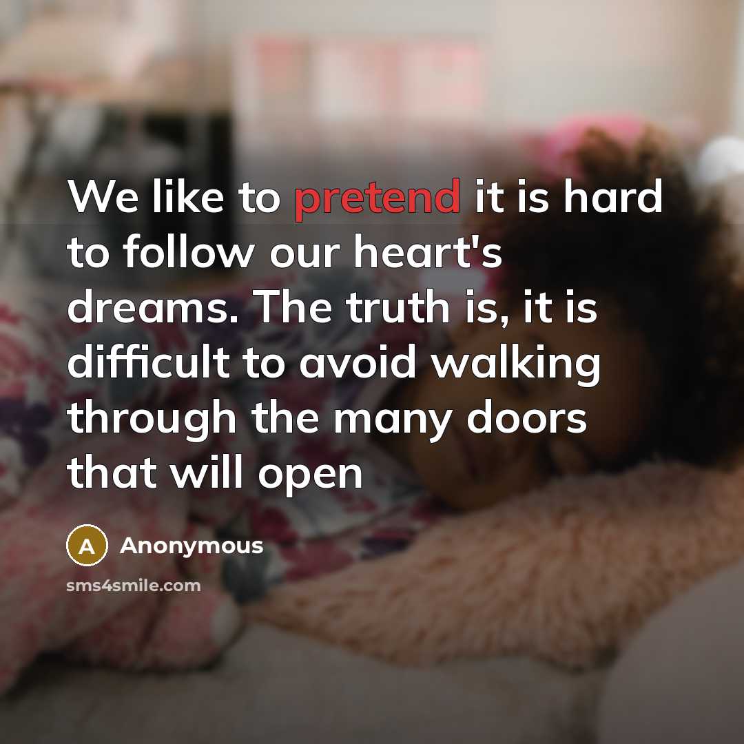 “We like to pretend it is hard to follow our heart's dreams. The truth is, it is difficult to avoid walking through the many doors that will open” quote by Anonymous