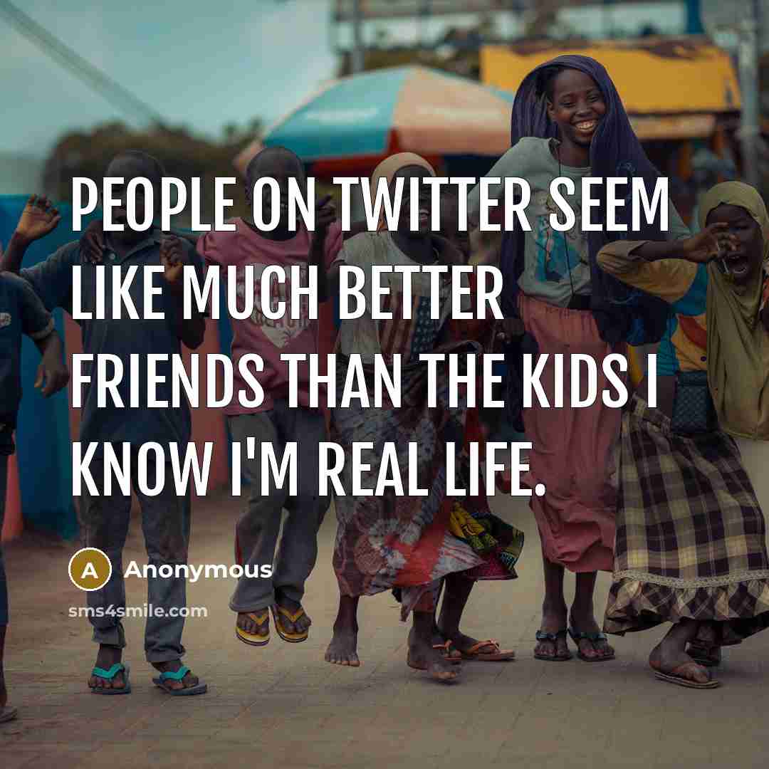 “People on Twitter seem like much better friends than the kids I know I'm real life.” quote by Anonymous