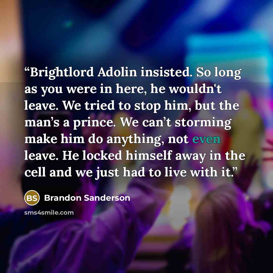 “Brightlord Adolin insisted. So long as you were in here, he wouldn't leave. We tried to stop him, but the man’s a prince. We can’t storming make him do anything, not even leave. He locked himself away in the cell and we just had to live with it.” quote by Brandon Sanderson