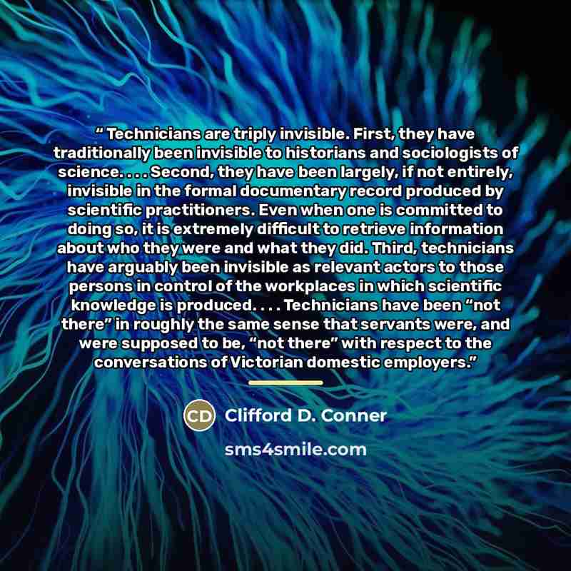 “Technicians are triply invisible. First, they have traditionally been invisible to historians and sociologists of science. . . . Second, they have been largely, if not entirely, invisible in the formal documentary record produced by scientific practitioners. Even when one is committed to doing so…” quote by Clifford D. Conner
