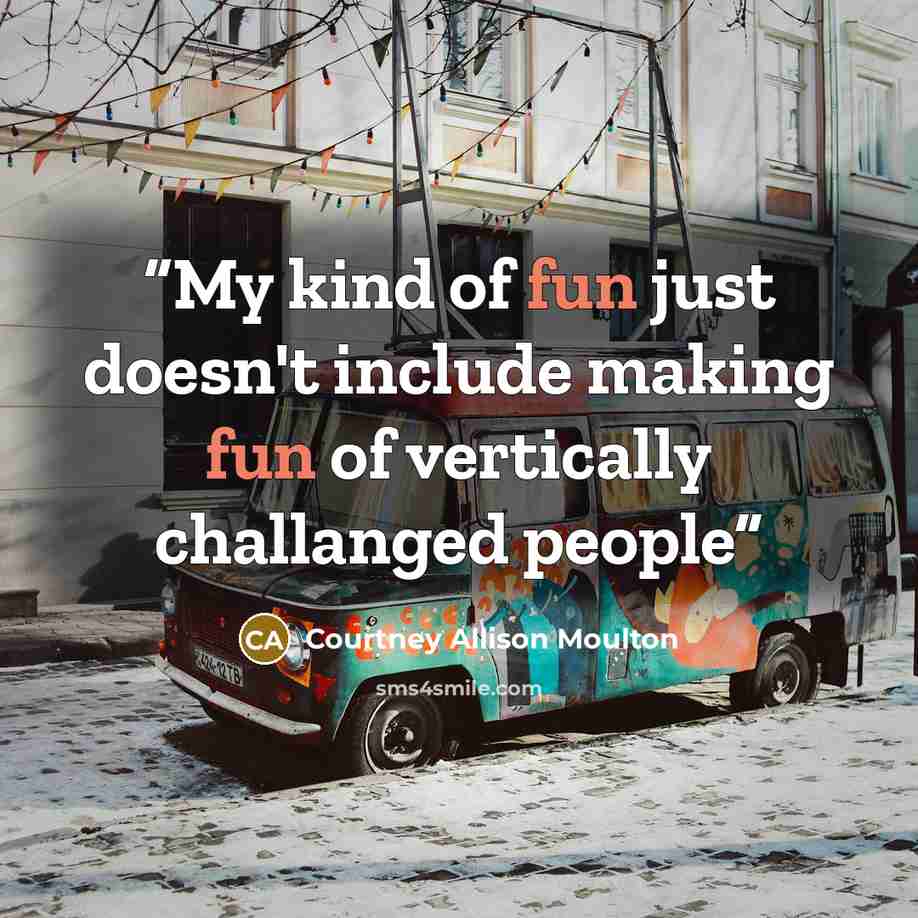“My kind of fun just doesn't include making fun of vertically challanged people” quote by Courtney Allison Moulton