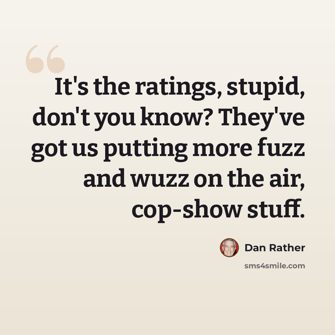 “It's the ratings, stupid, don't you know? They've got us putting more fuzz and wuzz on the air, cop-show stuff.” quote by Dan Rather