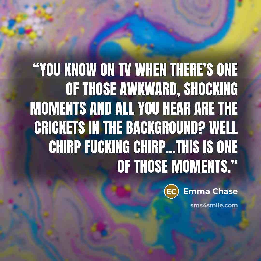 “You know on TV when there’s one of those awkward, shocking moments and all you hear are the crickets in the background? Well chirp fucking chirp...this is one of those moments.” quote by Emma Chase