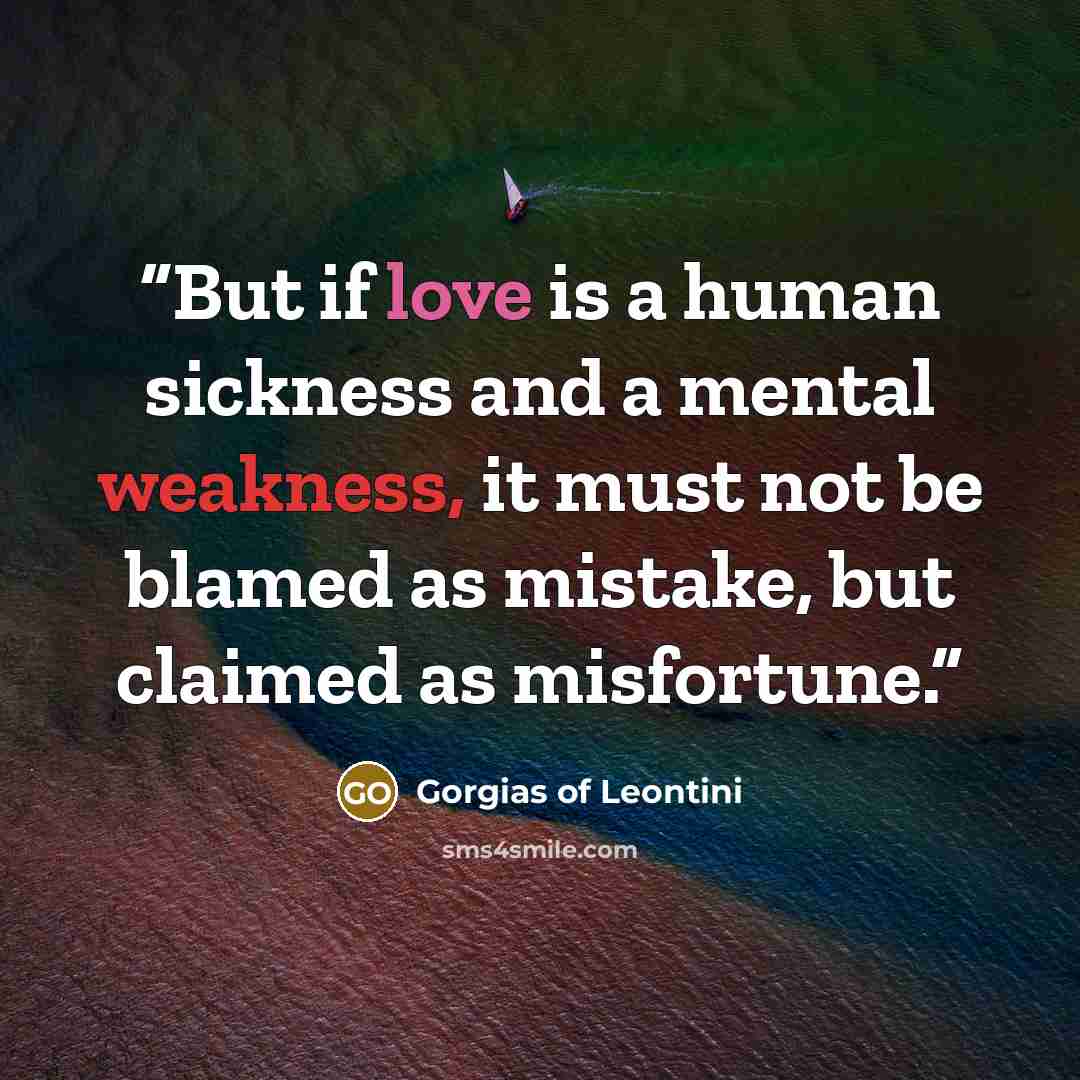 “But if love is a human sickness and a mental weakness, it must not be blamed as mistake, but claimed as misfortune.” quote by Gorgias of Leontini