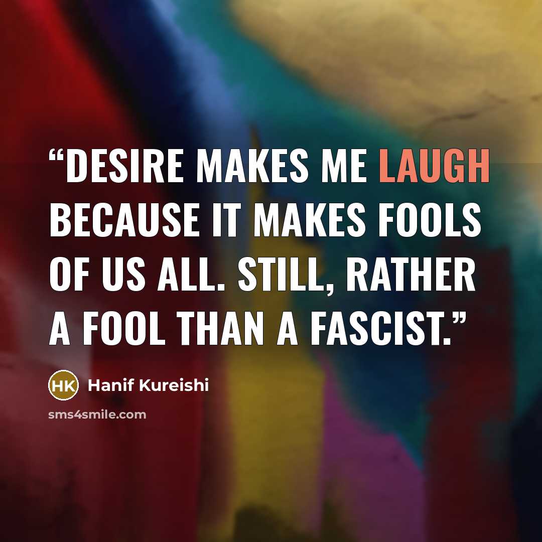 “Desire makes me laugh because it makes fools of us all. Still, rather a fool than a fascist.” quote by Hanif Kureishi