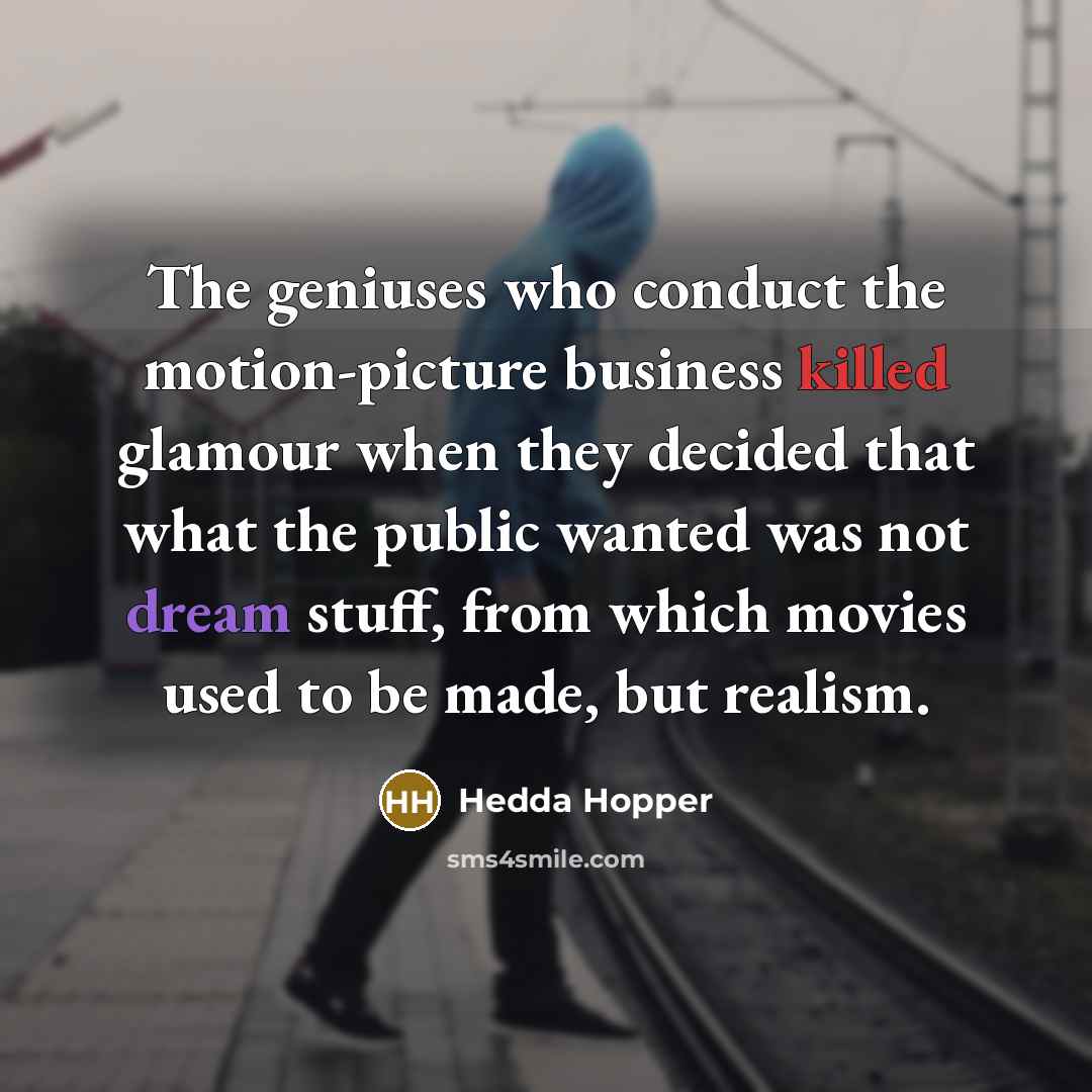 “The geniuses who conduct the motion-picture business killed glamour when they decided that what the public wanted was not dream stuff, from which movies used to be made, but realism.” quote by Hedda Hopper