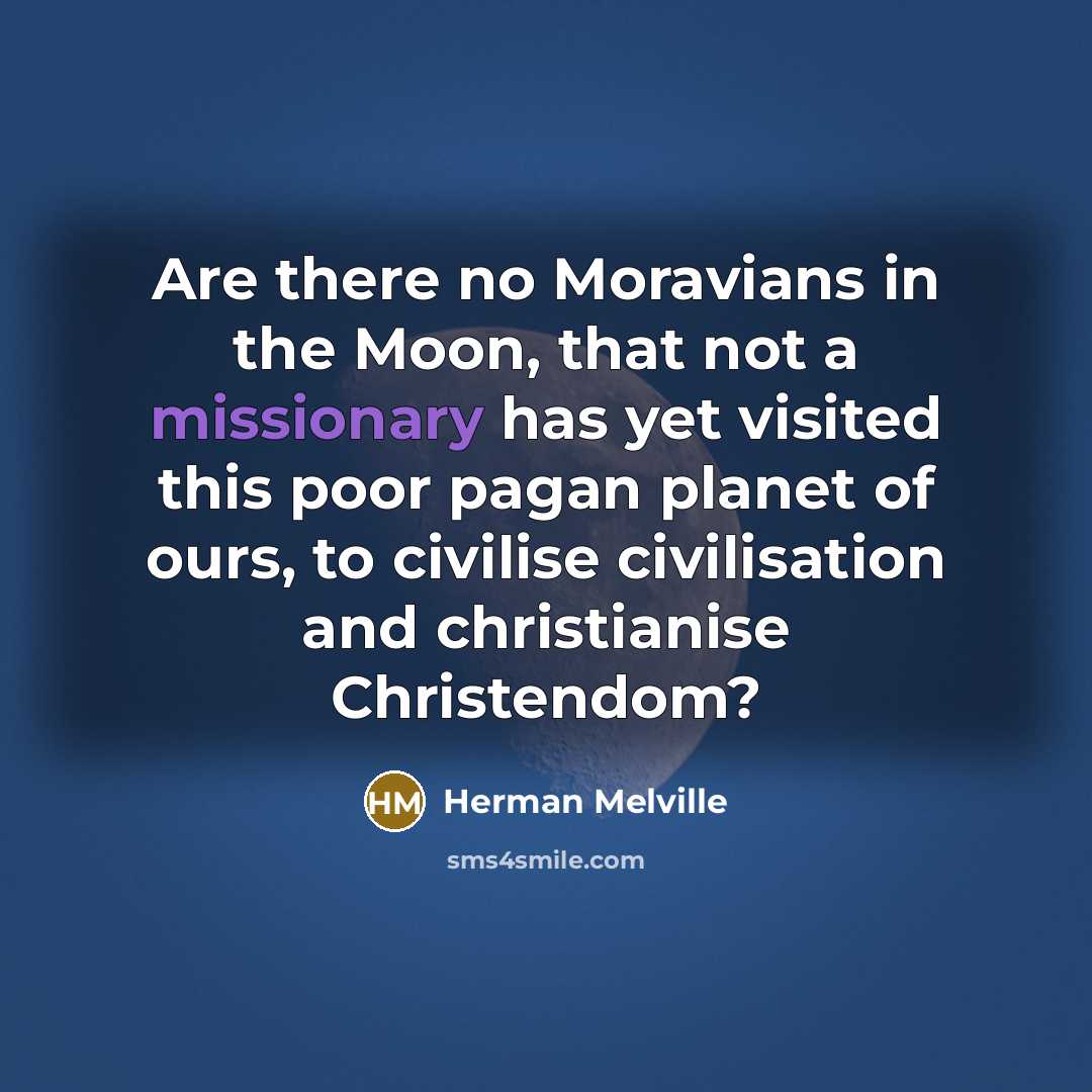 “Are there no Moravians in the Moon, that not a missionary has yet visited this poor pagan planet of ours, to civilise civilisation and christianise Christendom?” quote by Herman Melville
