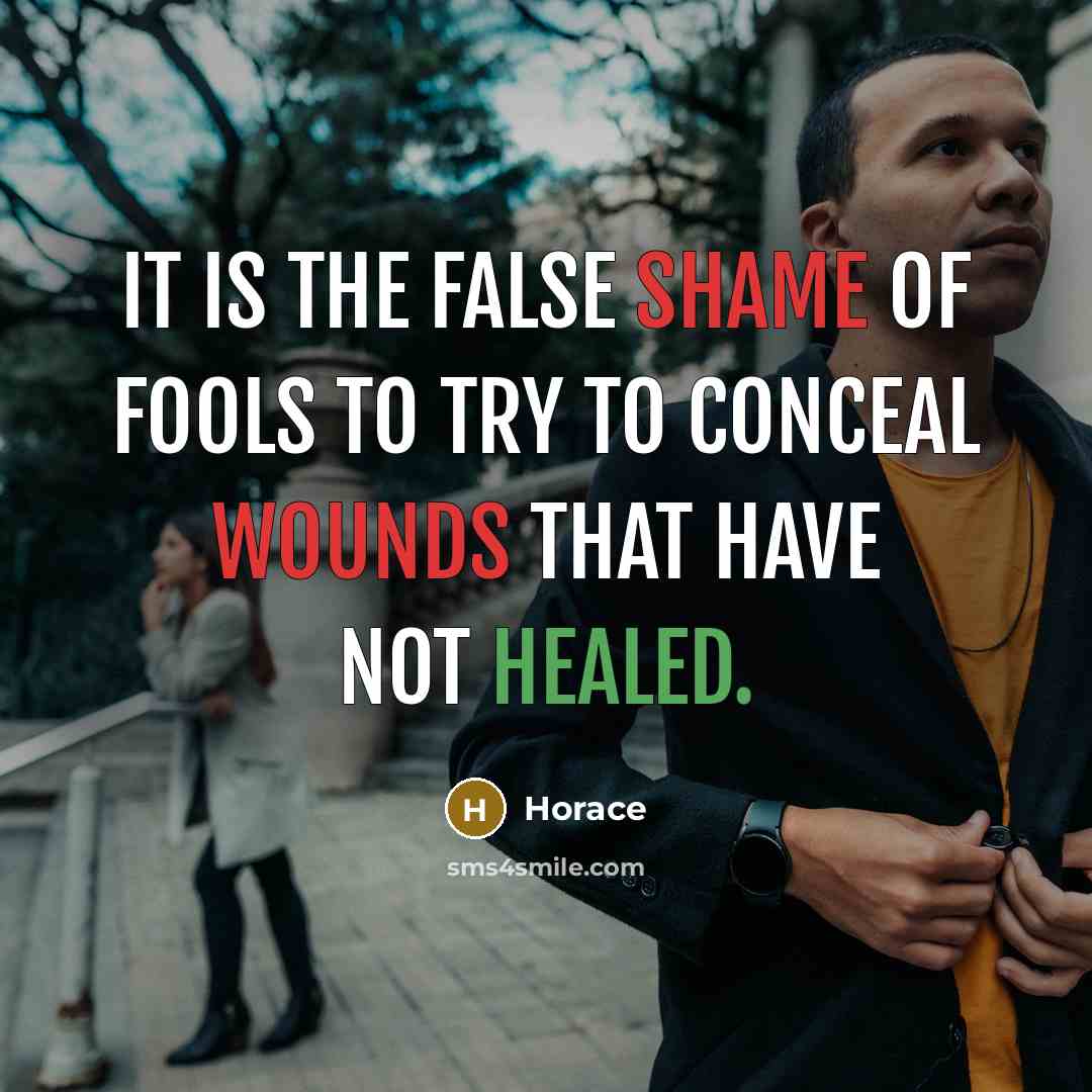 “It is the false shame of fools to try to conceal wounds that have not healed.” quote by Horace