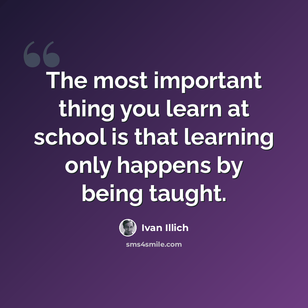 “The most important thing you learn at school is that learning only happens by being taught.” quote by Ivan Illich