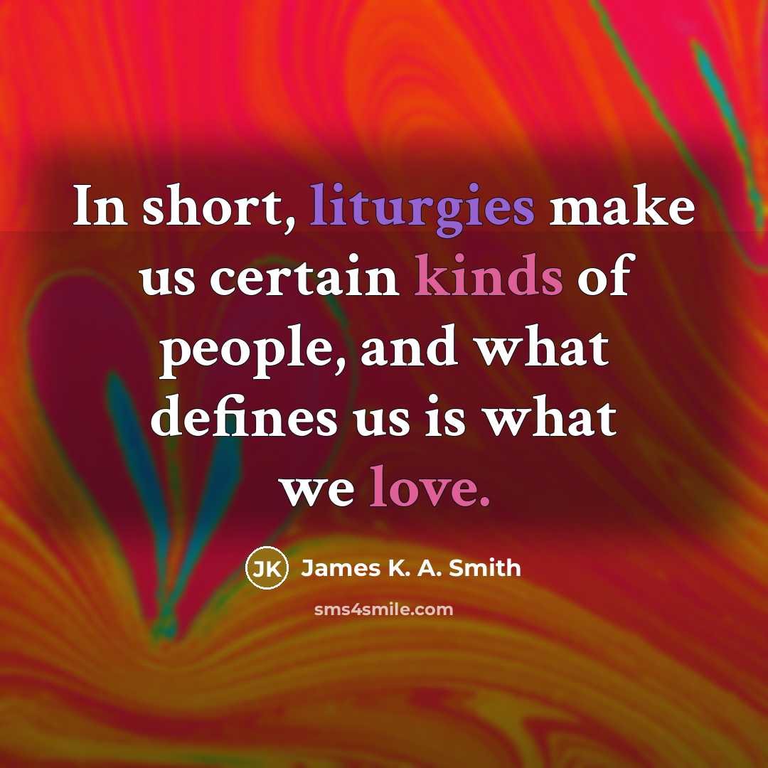 “In short, liturgies make us certain kinds of people, and what defines us is what we love.” quote by James K. A. Smith