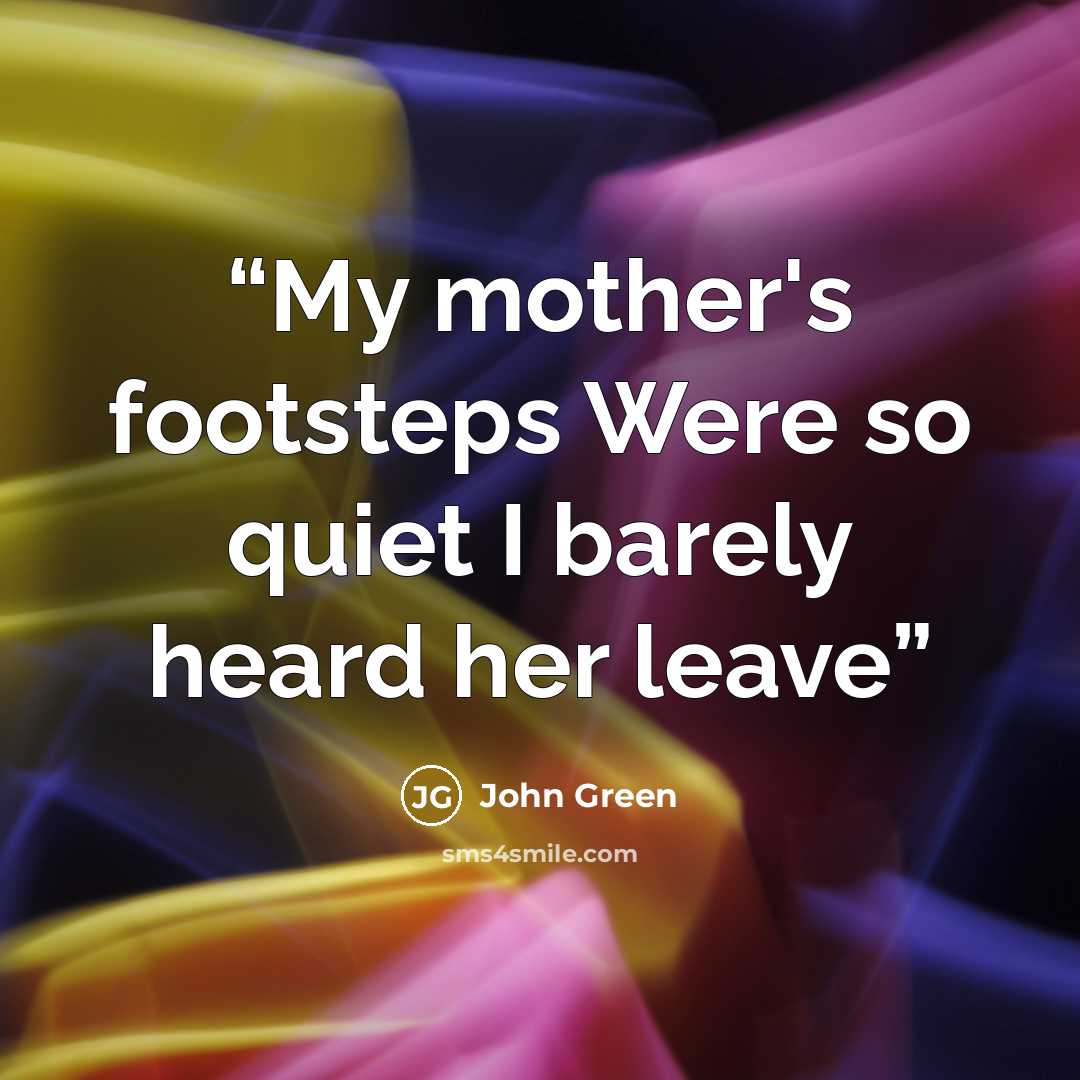 “My mother's footsteps Were so quiet I barely heard her leave” quote by John Green