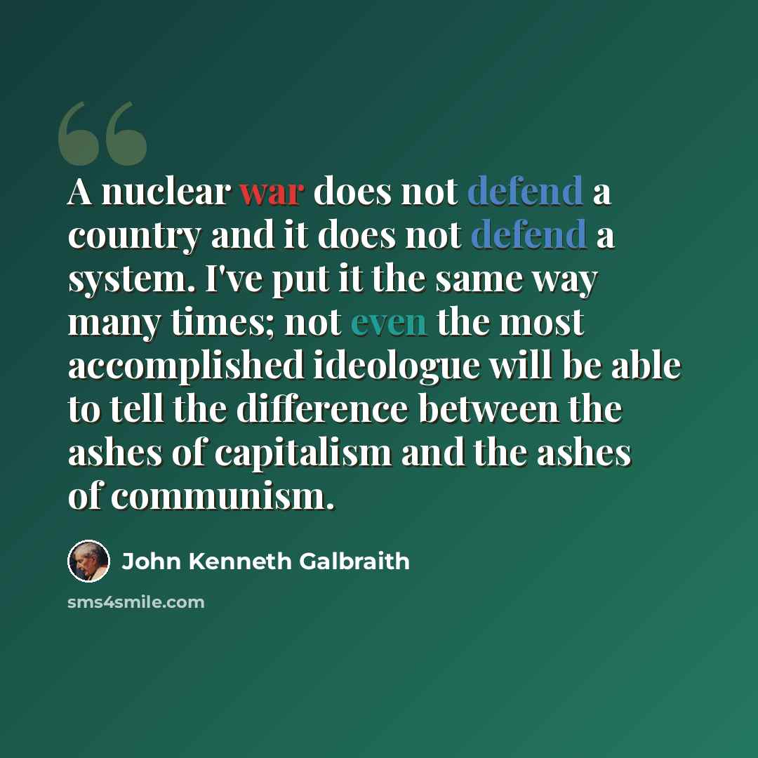 “A nuclear war does not defend a country and it does not defend a system. I've put it the same way many times; not even the most accomplished ideologue will be able to tell the difference between the ashes of capitalism and the ashes of communism.” quote by John Kenneth Galbraith
