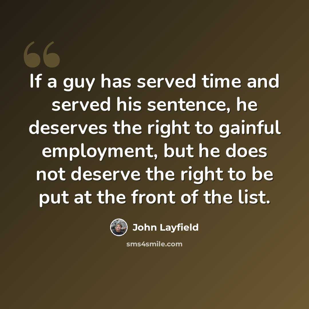 “If a guy has served time and served his sentence, he deserves the right to gainful employment, but he does not deserve the right to be put at the front of the list.” quote by John Layfield