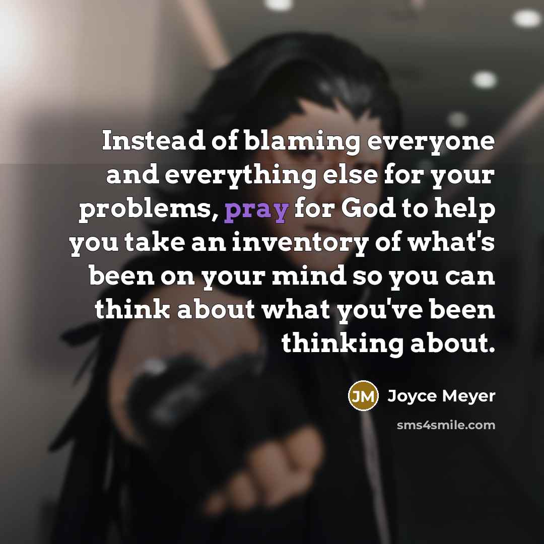 “Instead of blaming everyone and everything else for your problems, pray for God to help you take an inventory of what's been on your mind so you can think about what you've been thinking about.” quote by Joyce Meyer