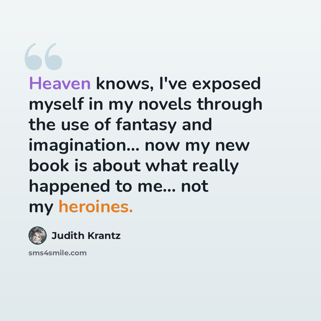 “Heaven knows, I've exposed myself in my novels through the use of fantasy and imagination... now my new book is about what really happened to me... not my heroines.” quote by Judith Krantz