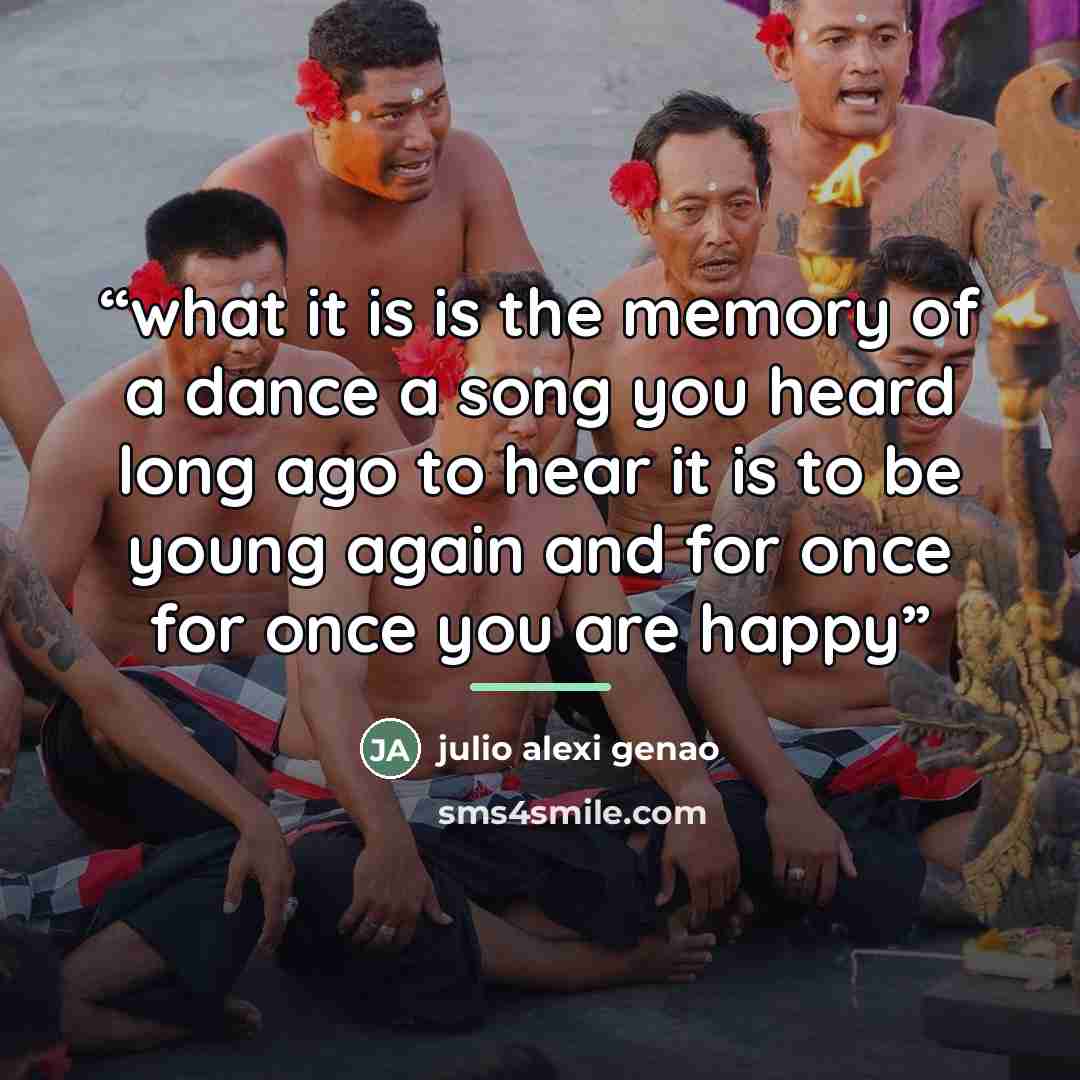 “what it is is the memory of a dance a song you heard long ago to hear it is to be young again and for once for once you are happy” quote by julio alexi genao