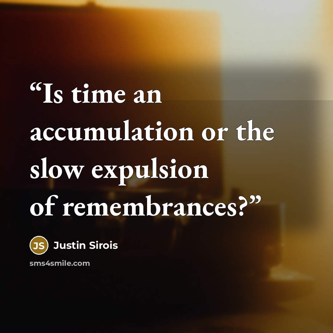 “Is time an accumulation or the slow expulsion of remembrances?” quote by Justin Sirois