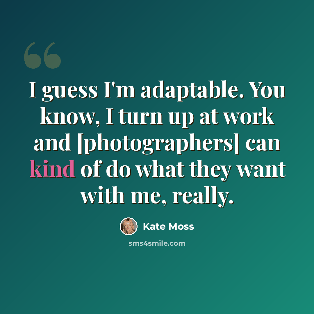 “I guess I'm adaptable. You know, I turn up at work and [photographers] can kind of do what they want with me, really.” quote by Kate Moss