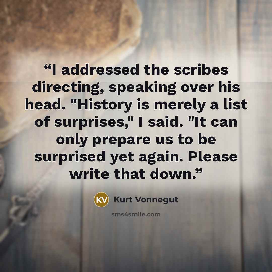 “I addressed the scribes directing, speaking over his head. "History is merely a list of surprises," I said. "It can only prepare us to be surprised yet again. Please write that down.” quote by Kurt Vonnegut