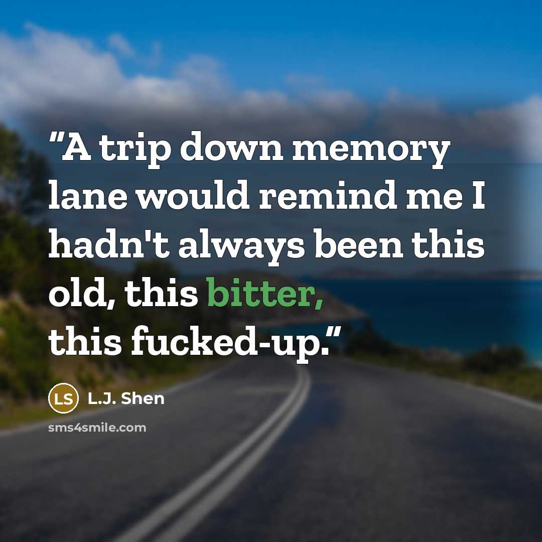 “A trip down memory lane would remind me I hadn't always been this old, this bitter, this fucked-up.” quote by L.J. Shen