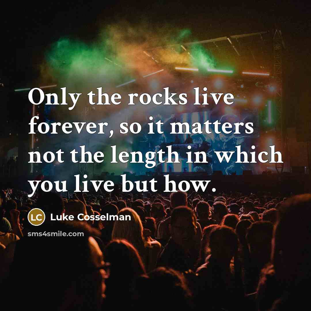 “Only the rocks live forever, so it matters not the length in which you live but how.” quote by Luke Cosselman