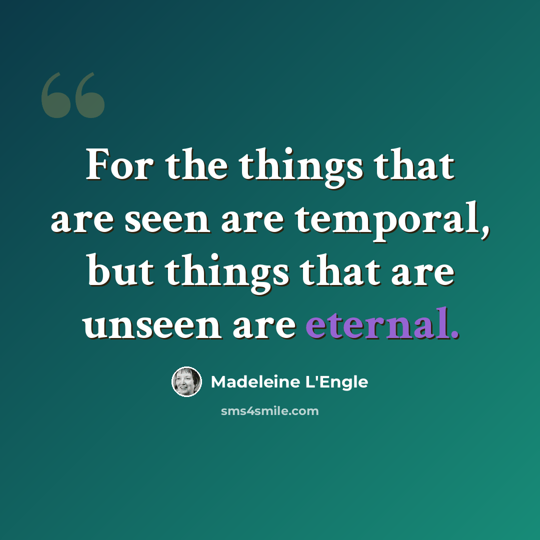 “For the things that are seen are temporal, but things that are unseen are eternal.” quote by Madeleine L'Engle