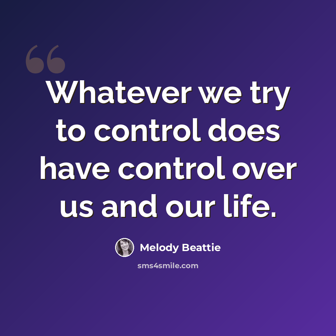 “Whatever we try to control does have control over us and our life.” quote by Melody Beattie