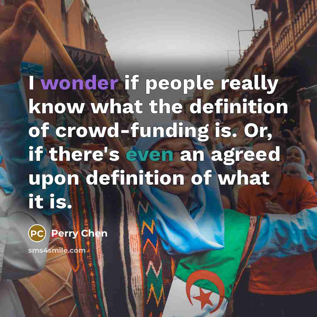 “I wonder if people really know what the definition of crowd-funding is. Or, if there's even an agreed upon definition of what it is.” quote by Perry Chen