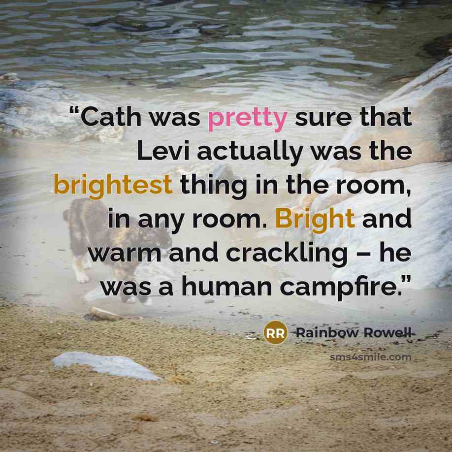 “Cath was pretty sure that Levi actually was the brightest thing in the room, in any room. Bright and warm and crackling – he was a human campfire.” quote by Rainbow Rowell