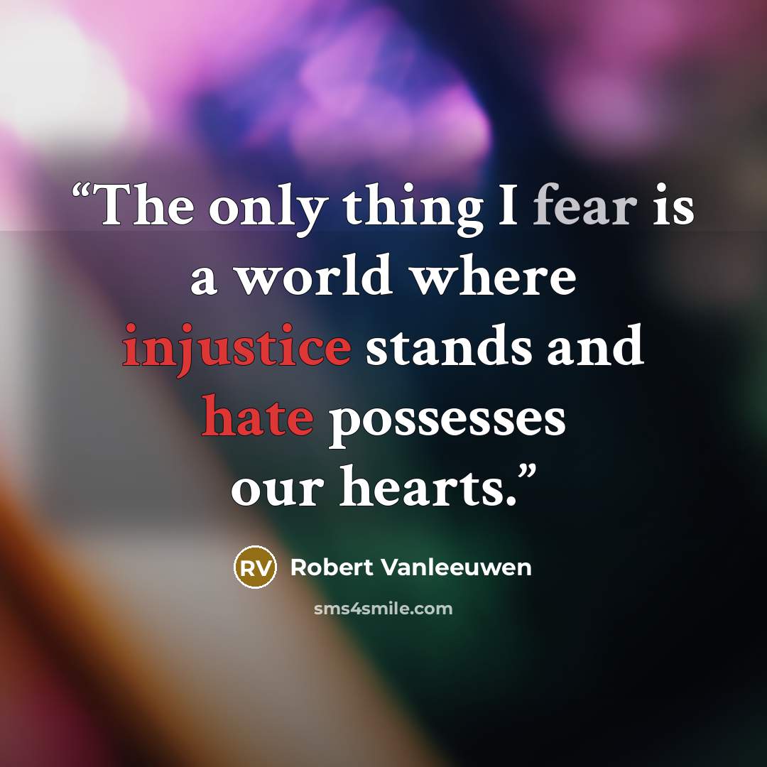 “The only thing I fear is a world where injustice stands and hate possesses our hearts.” quote by Robert Vanleeuwen