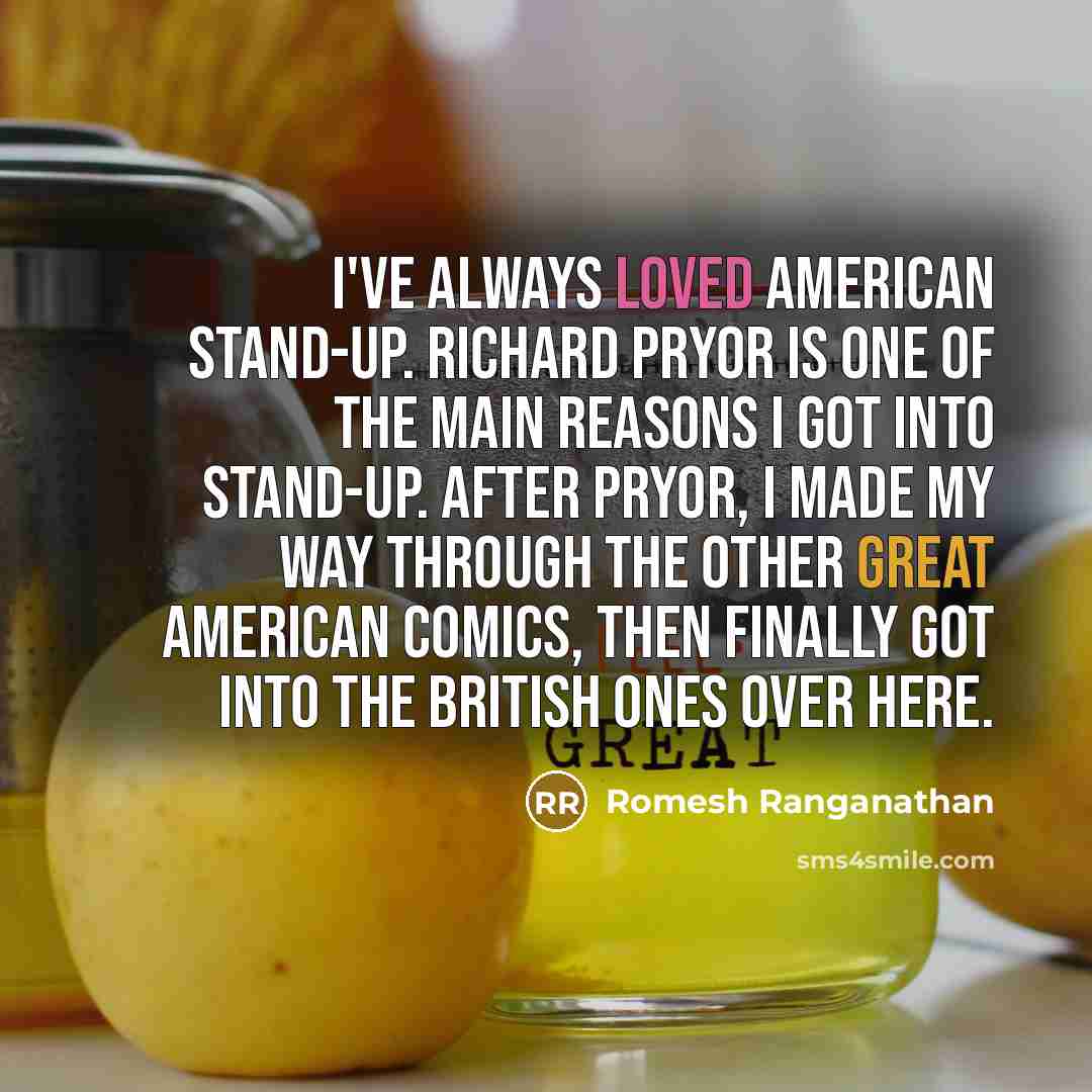 “I've always loved American stand-up. Richard Pryor is one of the main reasons I got into stand-up. After Pryor, I made my way through the other great American comics, then finally got into the British ones over here.” quote by Romesh Ranganathan