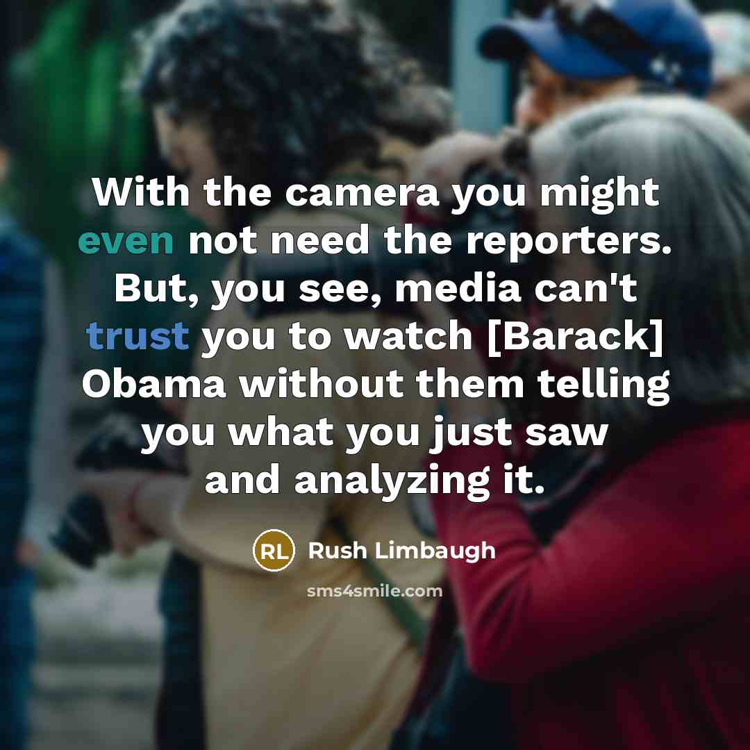 “With the camera you might even not need the reporters. But, you see, media can't trust you to watch [Barack] Obama without them telling you what you just saw and analyzing it.” quote by Rush Limbaugh