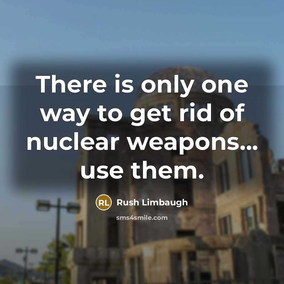 “There is only one way to get rid of nuclear weapons... use them.” quote by Rush Limbaugh