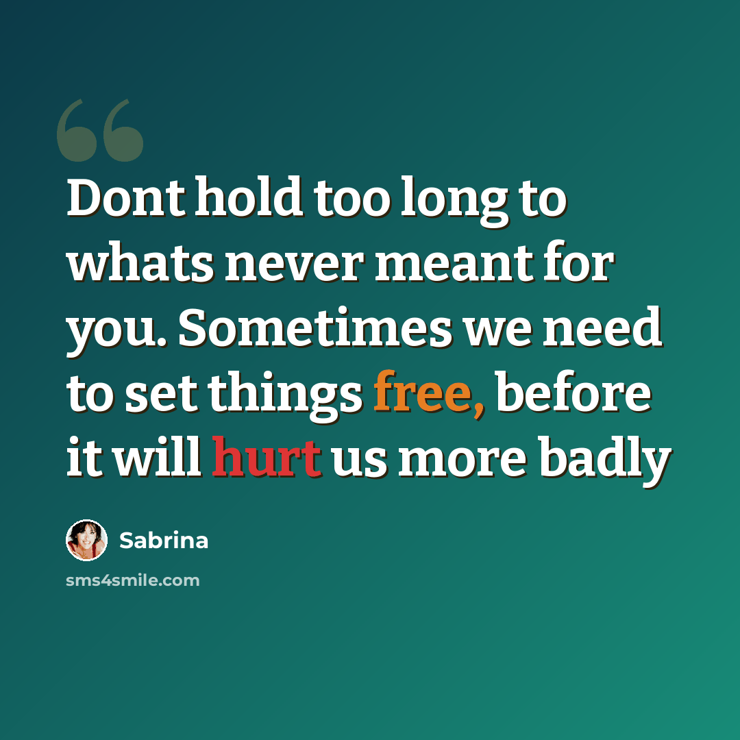 “Dont hold too long to whats never meant for you. Sometimes we need to set things free, before it will hurt us more badly” quote by Sabrina