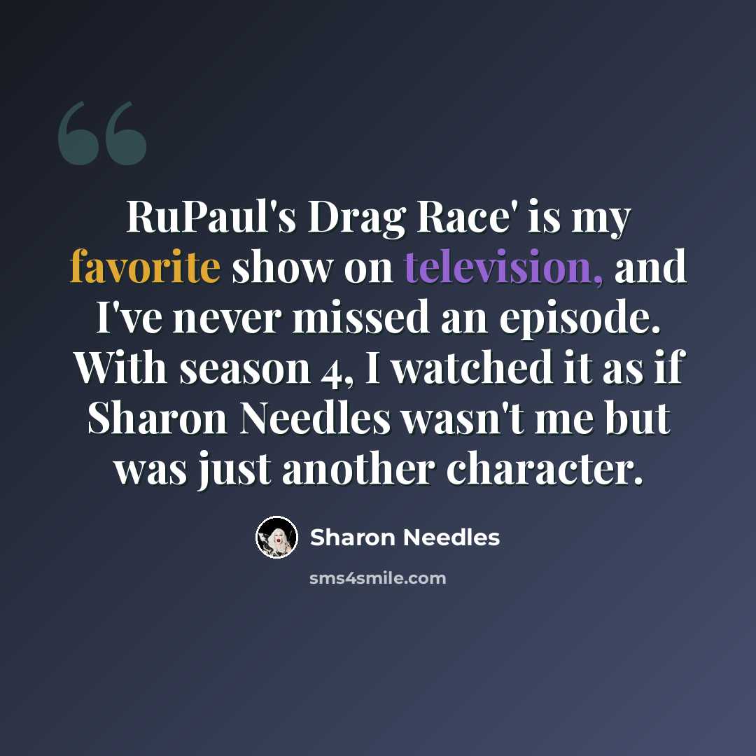 “RuPaul's Drag Race' is my favorite show on television, and I've never missed an episode. With season 4, I watched it as if Sharon Needles wasn't me but was just another character.” quote by Sharon Needles