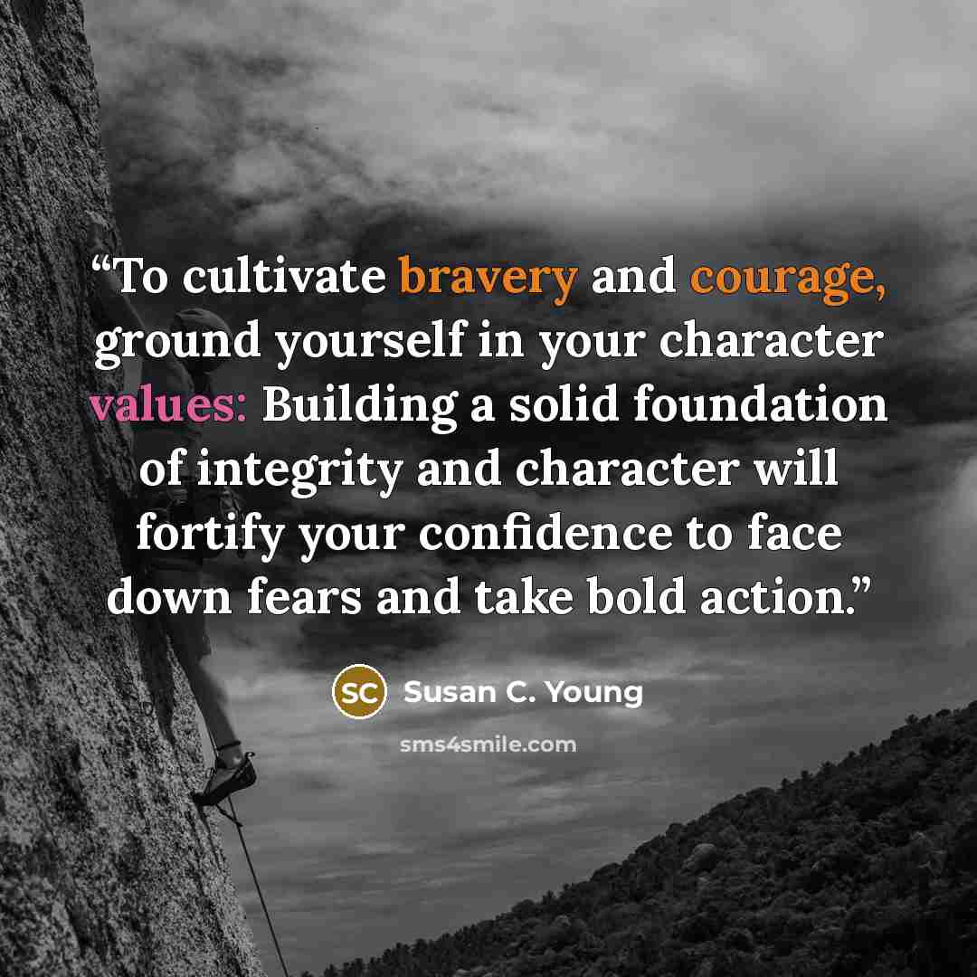 “To cultivate bravery and courage, ground yourself in your character values: Building a solid foundation of integrity and character will fortify your confidence to face down fears and take bold action.” quote by Susan C. Young