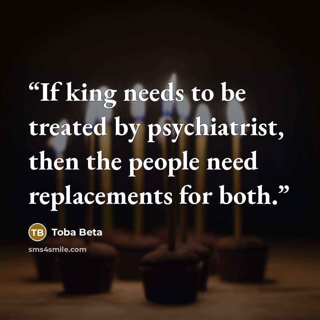 “If king needs to be treated by psychiatrist, then the people need replacements for both.” quote by Toba Beta