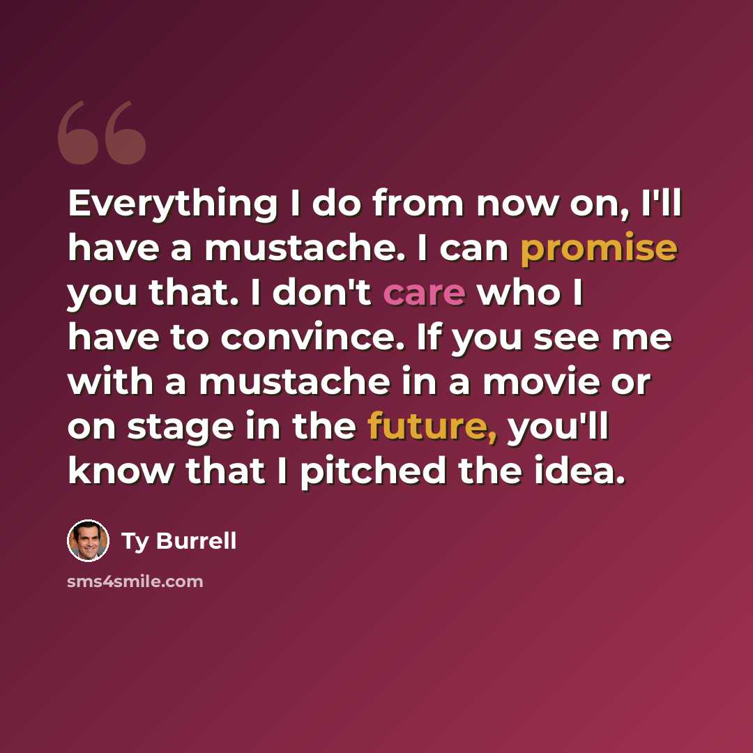 “Everything I do from now on, I'll have a mustache. I can promise you that. I don't care who I have to convince. If you see me with a mustache in a movie or on stage in the future, you'll know that I pitched the idea.” quote by Ty Burrell