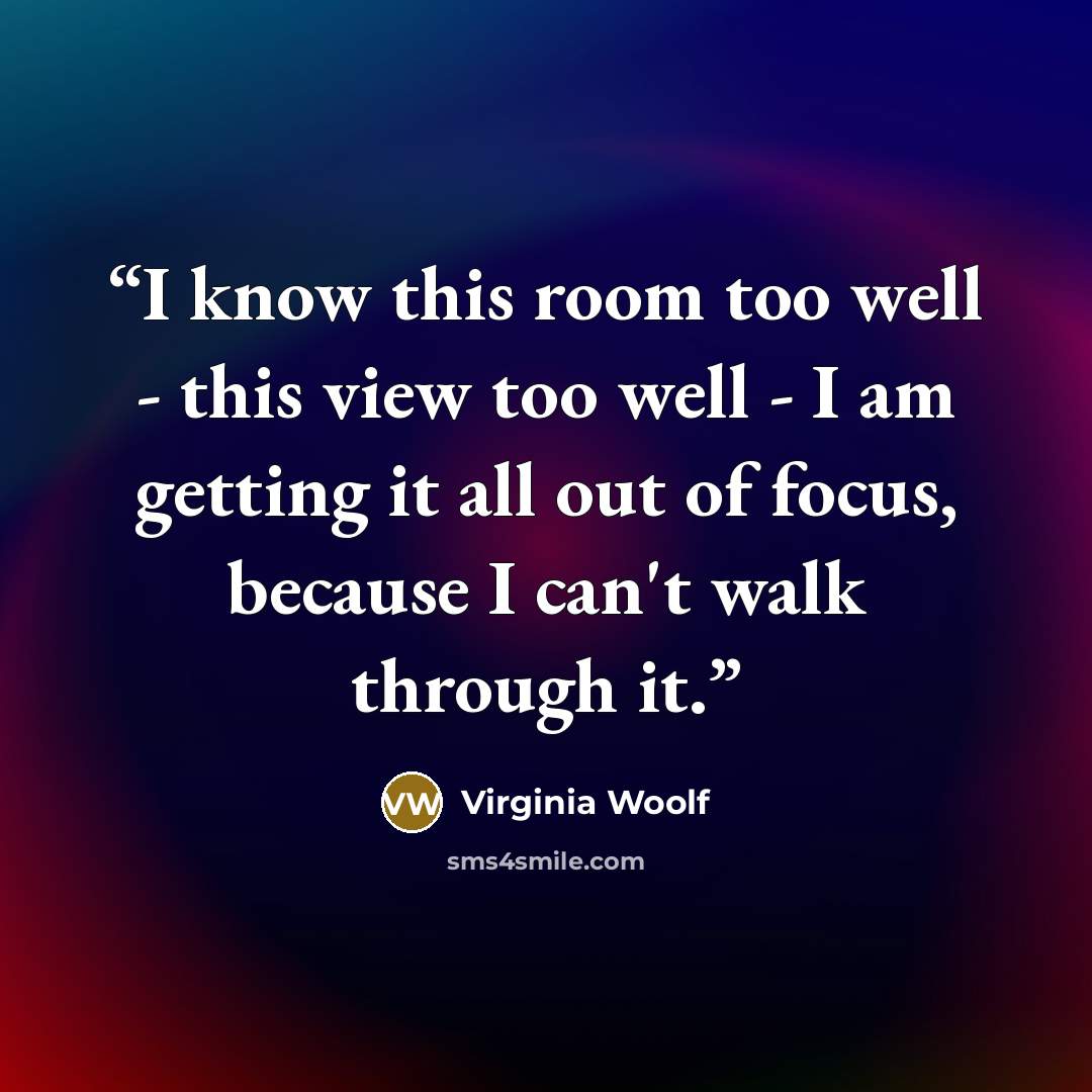 “I know this room too well - this view too well - I am getting it all out of focus, because I can't walk through it.” quote by Virginia Woolf