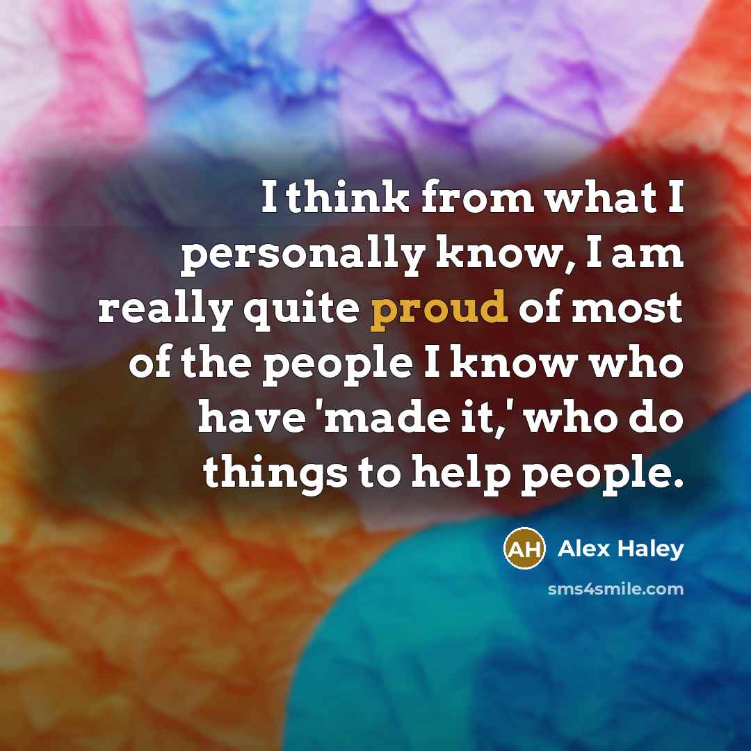 “I think from what I personally know, I am really quite proud of most of the people I know who have 'made it,' who do things to help people.” quote by Alex Haley