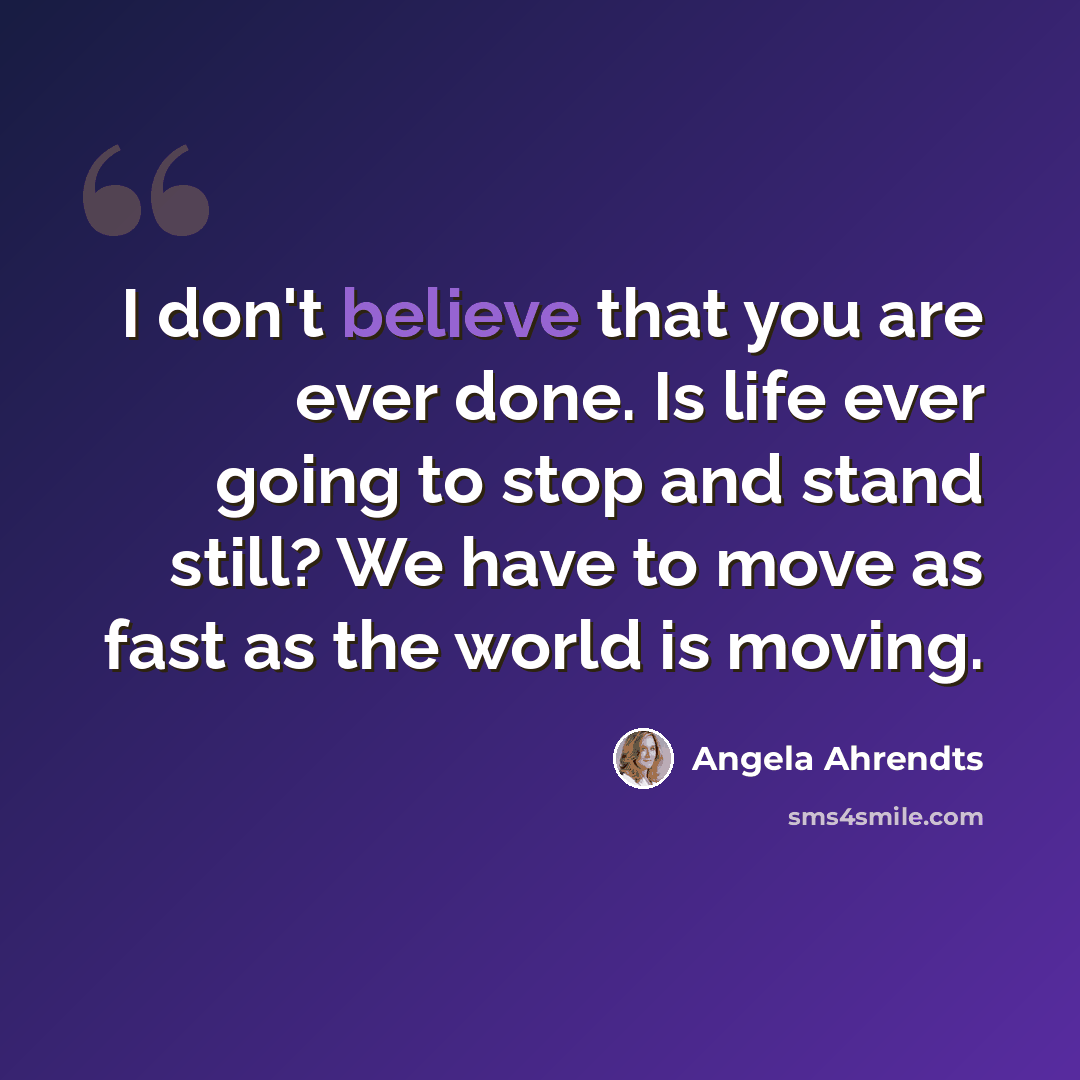 “I don't believe that you are ever done. Is life ever going to stop and stand still? We have to move as fast as the world is moving.” quote by Angela Ahrendts