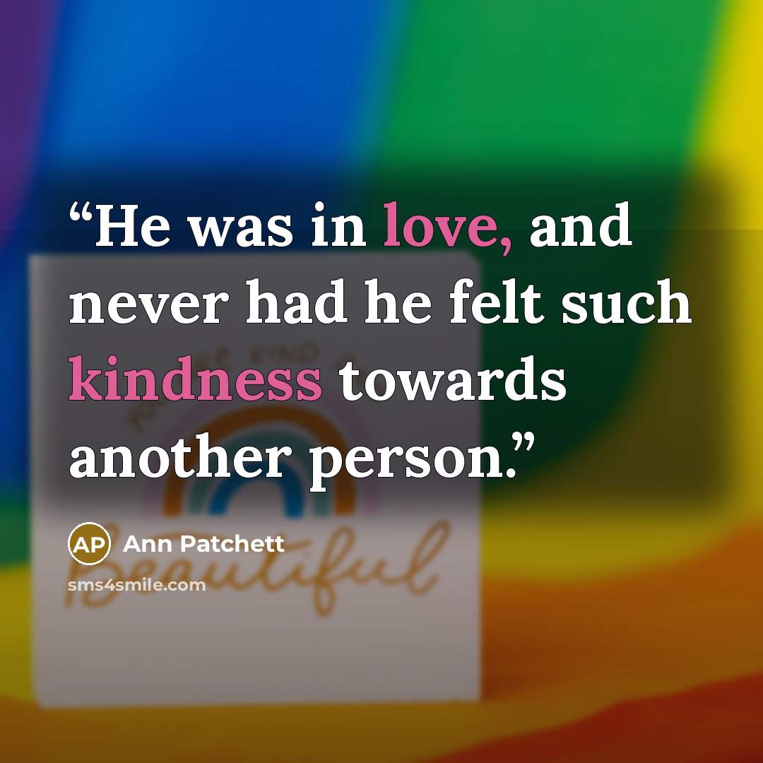 “He was in love, and never had he felt such kindness towards another person.” quote by Ann Patchett