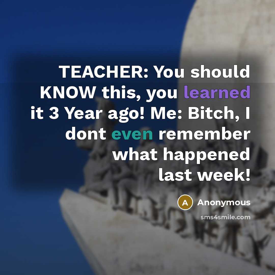“TEACHER: You should KNOW this, you learned it 3 Year ago! Me: Bitch, I dont even remember what happened last week!” quote by Anonymous